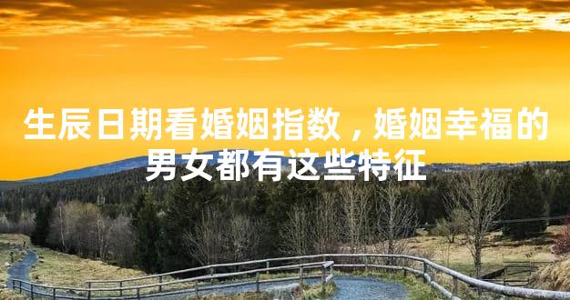 生辰日期看婚姻指数,婚姻幸福的男女都有这些特征